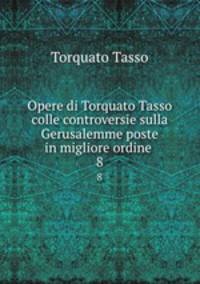Opere di Torquato Tasso colle controversie sulla Gerusalemme poste in migliore ordine .. 8