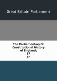 The Parliamentary Or Constitutional History of England;. 17