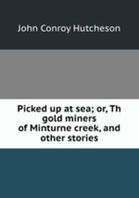 Picked up at sea; or, Th gold miners of Minturne creek, and other stories