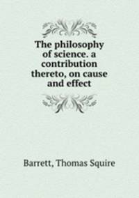 The philosophy of science. a contribution thereto, on cause and effect