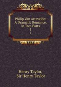 Philip Van Artevelde: A Dramatic Romance, in Two Parts. 1