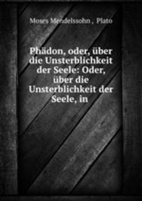Phadon, oder, uber die Unsterblichkeit der Seele: Oder, uber die Unsterblichkeit der Seele, in .