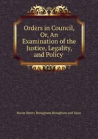 Orders in Council, Or, An Examination of the Justice, Legality, and Policy .