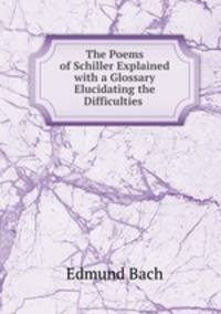 The Poems of Schiller Explained with a Glossary Elucidating the Difficulties .