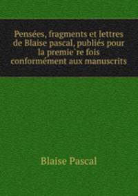 Pense?es, fragments et lettres de Blaise pascal, publie?s pour la premie?re fois conforme?ment aux manuscrits