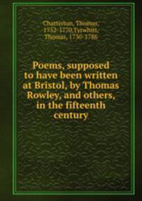 Poems, supposed to have been written at Bristol, by Thomas Rowley, and others, in the fifteenth century