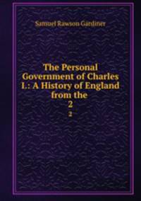 The Personal Government of Charles I.: A History of England from the .. 2