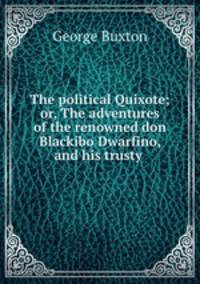 The political Quixote; or, The adventures of the renowned don Blackibo Dwarfino, and his trusty .