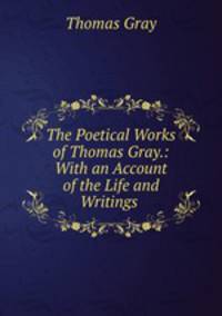 The Poetical Works of Thomas Gray.: With an Account of the Life and Writings .