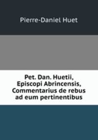 Pet. Dan. Huetii, Episcopi Abrincensis, Commentarius de rebus ad eum pertinentibus