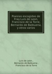 Poesias escogidas de Fray Luis de Leon, Francisco de la Torre, Bernardo de Balbuena, y otros varios