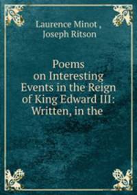 Poems on Interesting Events in the Reign of King Edward III: Written, in the .