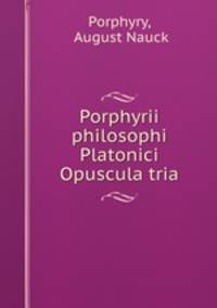 Porphyrii philosophi Platonici Opuscula tria