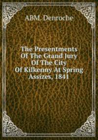 The Presentments Of The Grand Jury Of The City Of Kilkenny At Spring Assizes, 1841