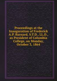 Proceedings at the Inauguration of Frederick A.P. Barnard, S.T.D., LL.D., as President of Columbia College, on Monday, October 3, 1864