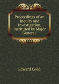 Proceedings of an Inquiry and Investigation, Instituted by Major General .