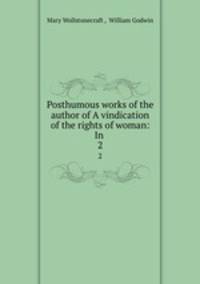 Posthumous works of the author of A vindication of the rights of woman: In .. 2