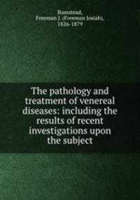 The pathology and treatment of venereal diseases: including the results of recent investigations upon the subject