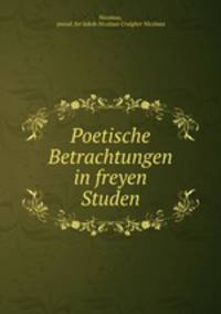 Poetische Betrachtungen in freyen Studen