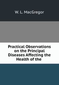Practical Observations on the Principal Diseases Affecting the Health of the .