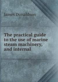 The practical guide to the use of marine steam machinery, and internal .