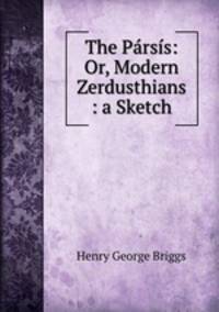 The Parsis: Or, Modern Zerdusthians : a Sketch