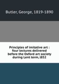 Principles of imitative art : four lectures delivered before the Oxford art society during Lent term, l852