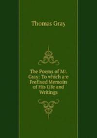 The Poems of Mr. Gray: To which are Prefixed Memoirs of His Life and Writings