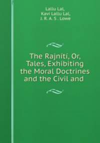 The Rajniti, Or, Tales, Exhibiting the Moral Doctrines and the Civil and .