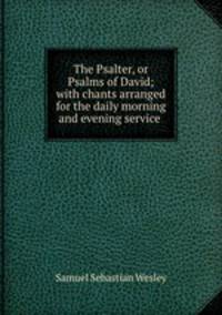 The Psalter, or Psalms of David; with chants arranged for the daily morning and evening service .