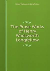 The Prose Works of Henry Wadsworth Longfellow
