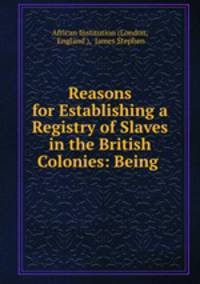 Reasons for Establishing a Registry of Slaves in the British Colonies: Being .