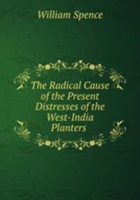 The Radical Cause of the Present Distresses of the West-India Planters .