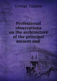 Professional observations on the architecture of the principal ancient and .