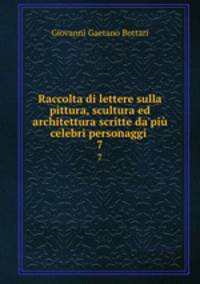 Raccolta di lettere sulla pittura, scultura ed architettura scritte da`pi celebri personaggi .. 7