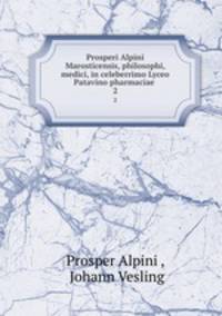 Prosperi Alpini Marosticensis, philosophi, medici, in celeberrimo Lyceo Patavino pharmaciae .. 2