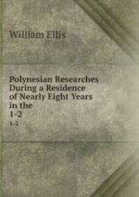 Polynesian Researches During a Residence of Nearly Eight Years in the .. 1-2