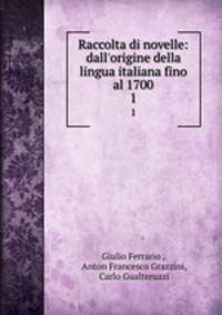 Raccolta di novelle: dall`origine della lingua italiana fino al 1700. 1