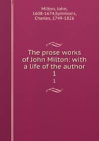The prose works of John Milton: with a life of the author. 1