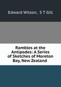 Rambles at the Antipodes: A Series of Sketches of Moreton Bay, New Zealand .