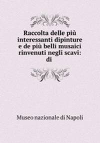 Raccolta delle piu interessanti dipinture e de piu belli musaici rinvenuti negli scavi: di .