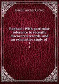 Raphael: With particular reference to recently discovered records, and an exhaustive study of .. 1
