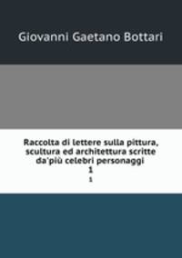 Raccolta di lettere sulla pittura, scultura ed architettura scritte da`pi celebri personaggi .. 1