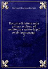 Raccolta di lettere sulla pittura, scultura ed architettura scritte da`pi celebri personaggi .. 3