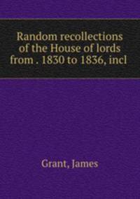 Random recollections of the House of lords from . 1830 to 1836, incl .