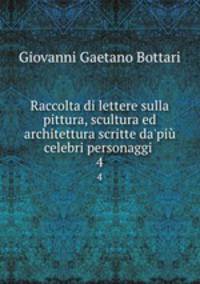 Raccolta di lettere sulla pittura, scultura ed architettura scritte da`pi celebri personaggi .. 4