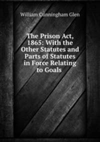 The Prison Act, 1865: With the Other Statutes and Parts of Statutes in Force Relating to Goals .