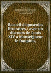 Recueil d`opuscules litteraires,: avec un discours de Louis XIV a Monseigneur le Dauphin,
