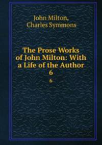 The Prose Works of John Milton: With a Life of the Author. 6