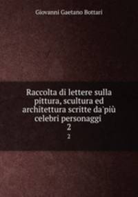 Raccolta di lettere sulla pittura, scultura ed architettura scritte da`pi celebri personaggi .. 2